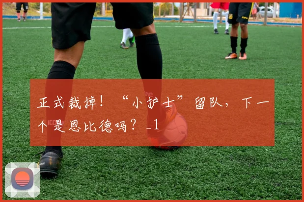 正式裁掉!“小护士”留队,下一个是恩比德吗?_1