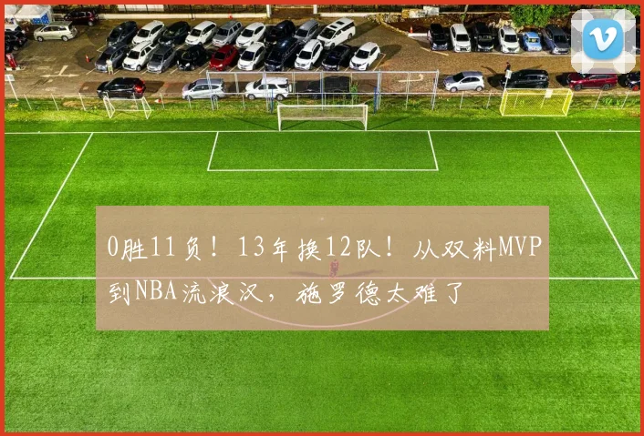 0胜11负!13年换12队!从双料MVP到NBA流浪汉,施罗德太难了