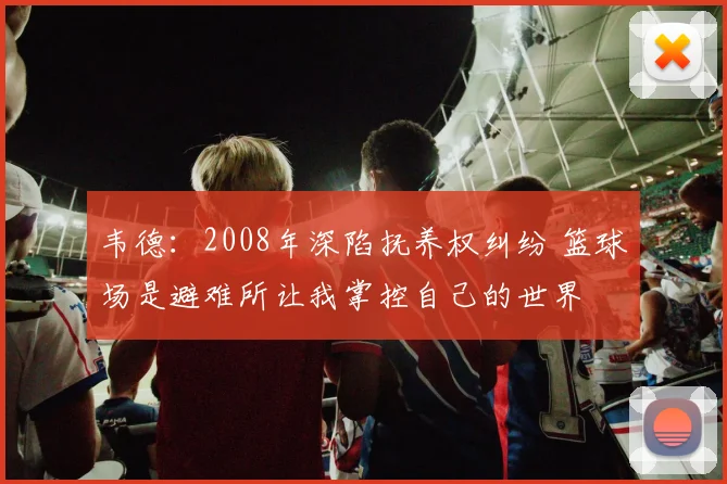 韦德：2008年深陷抚养权纠纷 篮球场是避难所让我掌控自己的世界