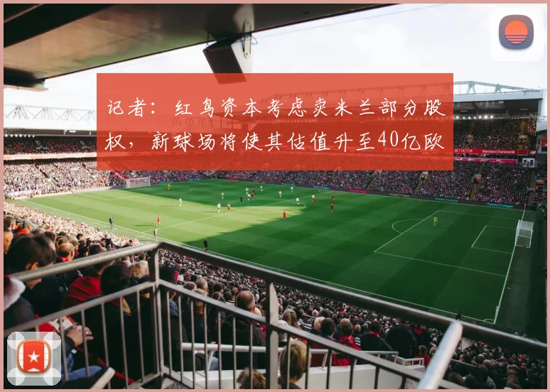 记者：红鸟资本考虑卖米兰部分股权，新球场将使其估值升至40亿欧