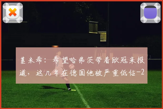 基米希:希望哈弗茨带着欧冠来报道,这几年在德国他被严重低估