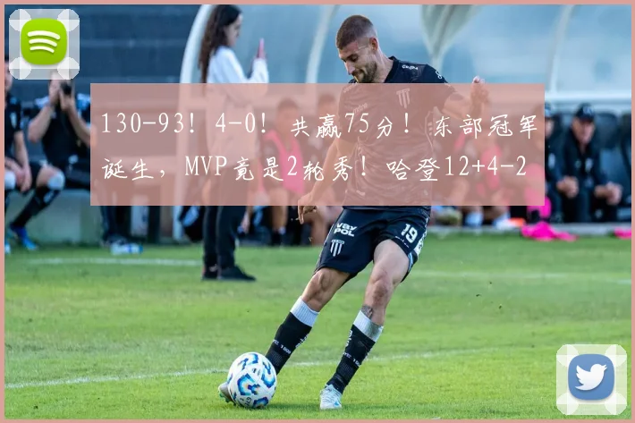 130-93!4-0!共赢75分!东部冠军诞生,MVP竟是2轮秀!哈登12+4