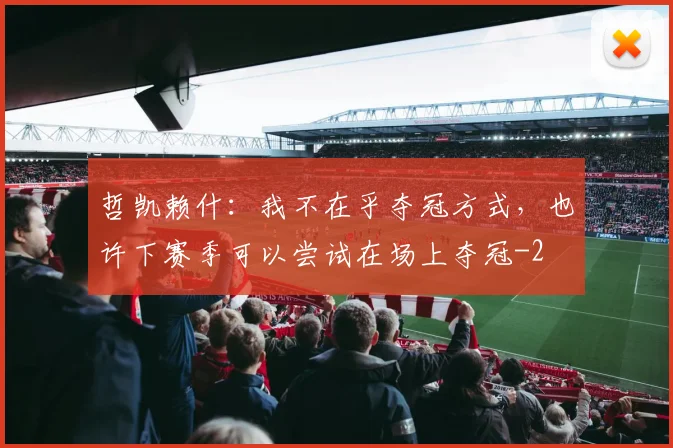 哲凯赖什:我不在乎夺冠方式,也许下赛季可以尝试在场上夺冠