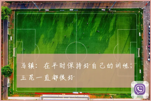 马镇：在平时保持好自己的训练；玉昆一直都很好