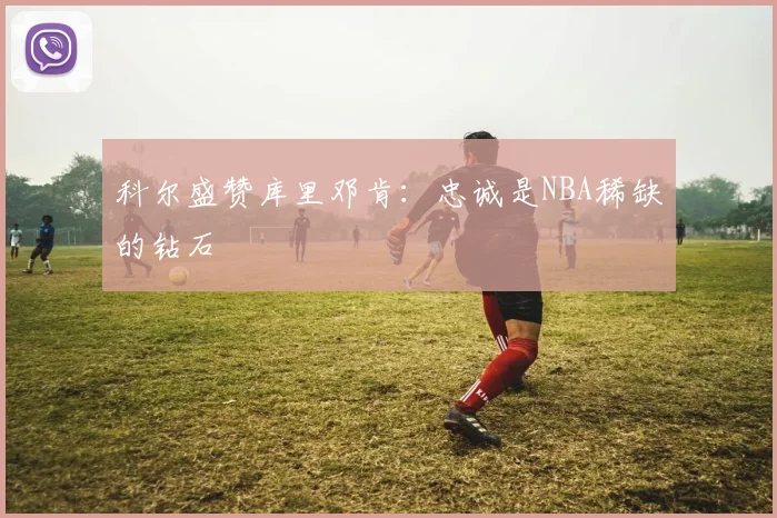 科尔盛赞库里邓肯：忠诚是NBA稀缺的钻石