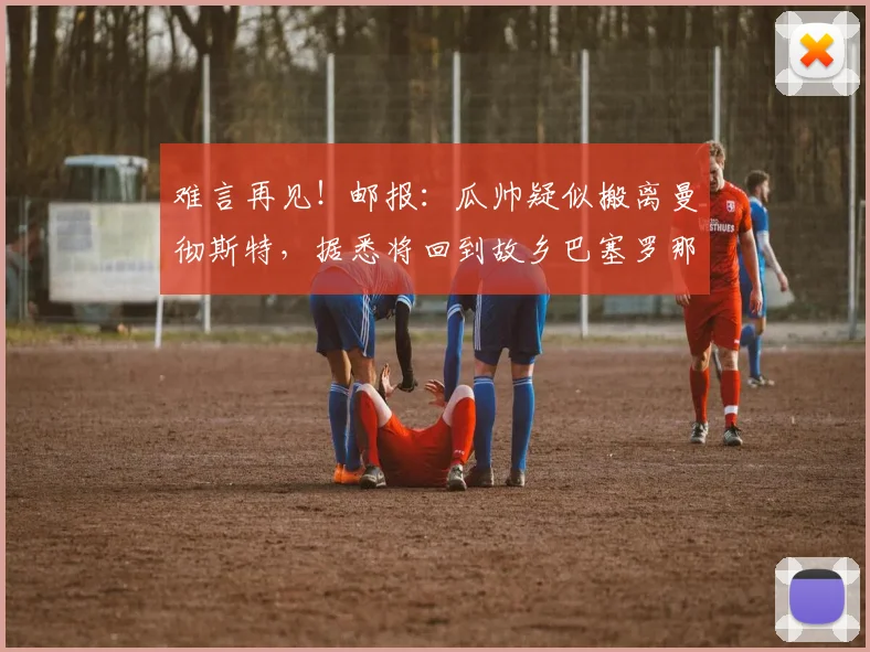难言再见！邮报：瓜帅疑似搬离曼彻斯特，据悉将回到故乡巴塞罗那