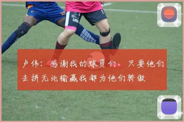 卢伟：感谢我的球员们，只要他们去拼无论输赢我都为他们骄傲