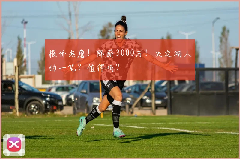 报价老詹!降薪3000万!决定湖人的一笔?值得吗?