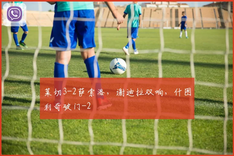莱切3-2萨索洛，谢迪拉双响，什图利奇破门