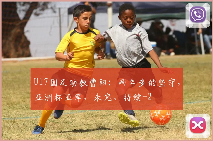 U17国足助教曹阳:两年多的坚守,亚洲杯亚军,未完、待续