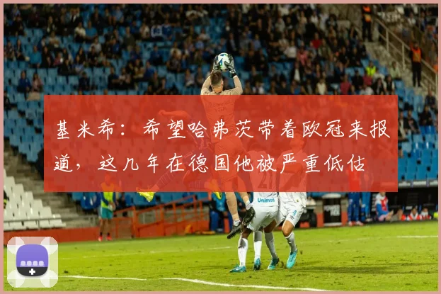 基米希：希望哈弗茨带着欧冠来报道，这几年在德国他被严重低估