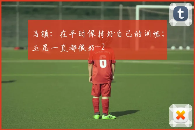 马镇:在平时保持好自己的训练;玉昆一直都很好