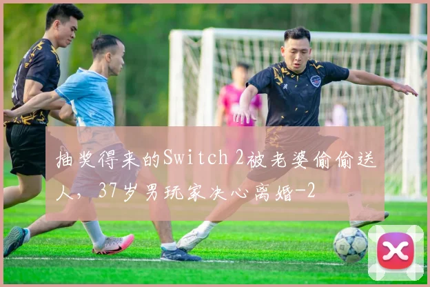 抽奖得来的Switch 2被老婆偷偷送人，37岁男玩家决心离婚
