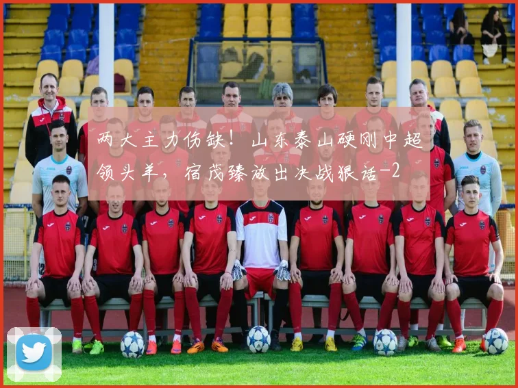 两大主力伤缺!山东泰山硬刚中超领头羊,宿茂臻放出决战狠话