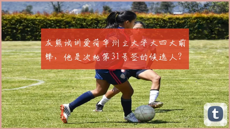 灰熊试训爱荷华州立大学大四大前锋,他是次轮第31号签的候选人?