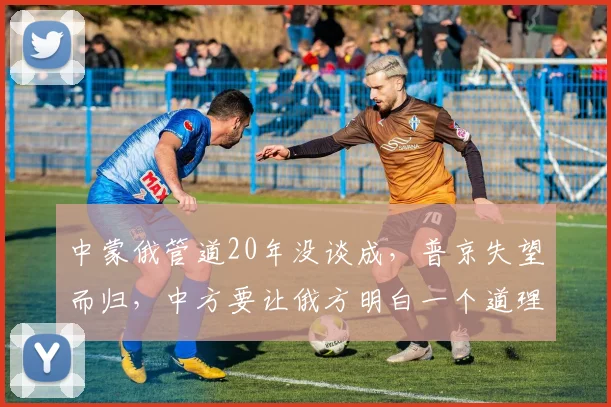 中蒙俄管道20年没谈成,普京失望而归,中方要让俄方明白一个道理