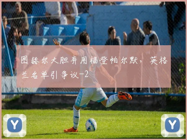 图赫尔大胆弃用福登帕尔默，英格兰名单引争议