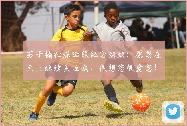 茹子楠社媒晒照纪念奶奶:愿您在天上继续关注我,很想您很爱您!