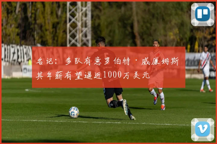 名记:多队有意罗伯特·威廉姆斯 其年薪有望逼近1000万美元