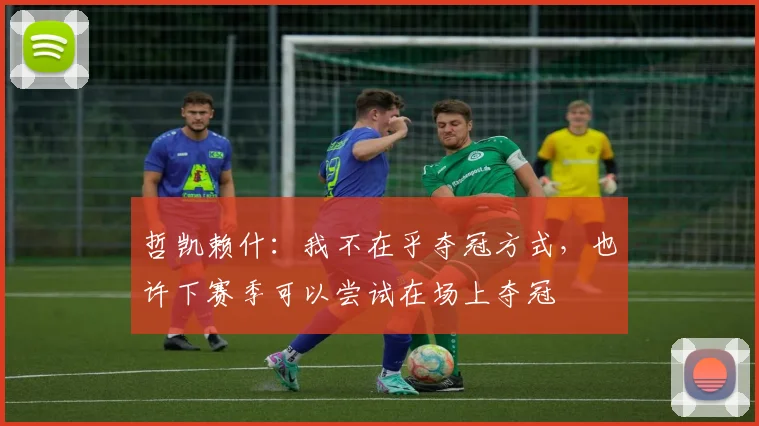 哲凯赖什:我不在乎夺冠方式,也许下赛季可以尝试在场上夺冠