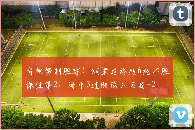 肯帕努制胜球!铜梁龙终结6轮不胜保住第2,海牛3连败陷入困局