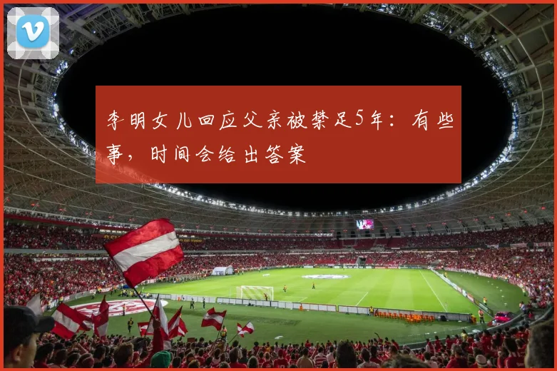 李明女儿回应父亲被禁足5年：有些事，时间会给出答案