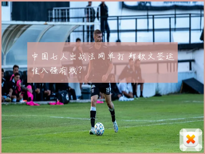 中国七人出战法网单打 郑钦文签运佳八强有戏?