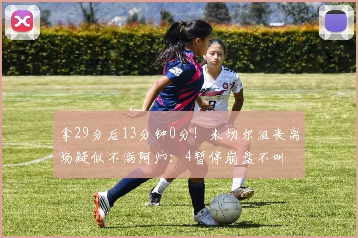 拿29分后13分钟0分!米切尔沮丧离场疑似不满阿帅:4暂停崩盘不叫