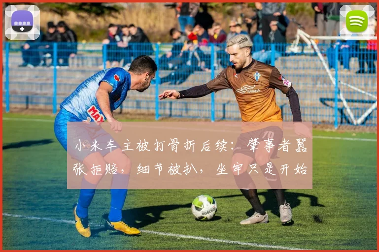 小米车主被打骨折后续:肇事者嚣张拒赔,细节被扒,坐牢只是开始