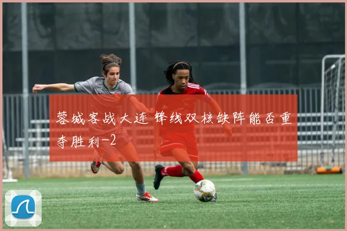 蓉城客战大连 锋线双核缺阵能否重夺胜利