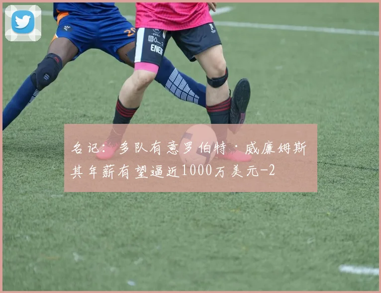 名记:多队有意罗伯特·威廉姆斯 其年薪有望逼近1000万美元