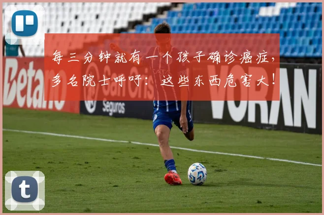 每三分钟就有一个孩子确诊癌症,多名院士呼吁:这些东西危害大!