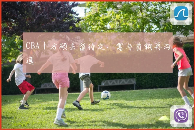 CBA｜方硕去留待定，需与首钢再沟通