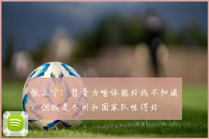 张玉宁：哲哥为啥体能好我不知道，但我是冬训和国家队练得好