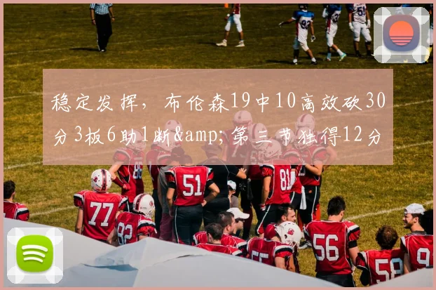 稳定发挥，布伦森19中10高效砍30分3板6助1断&第三节独得12分