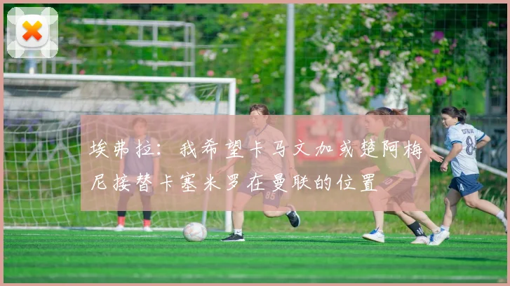 埃弗拉：我希望卡马文加或楚阿梅尼接替卡塞米罗在曼联的位置