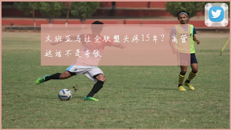 文班亚马让全联盟头疼15年？高管这话不是夸张