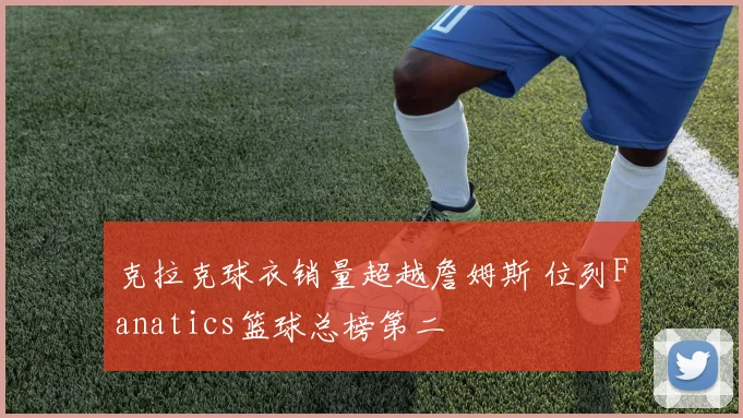 克拉克球衣销量超越詹姆斯 位列Fanatics篮球总榜第二