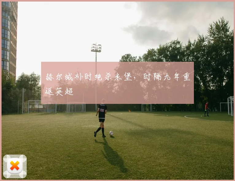 赫尔城补时绝杀米堡,时隔九年重返英超