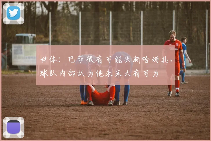 世体：巴萨很有可能买断哈姆扎，球队内部认为他未来大有可为