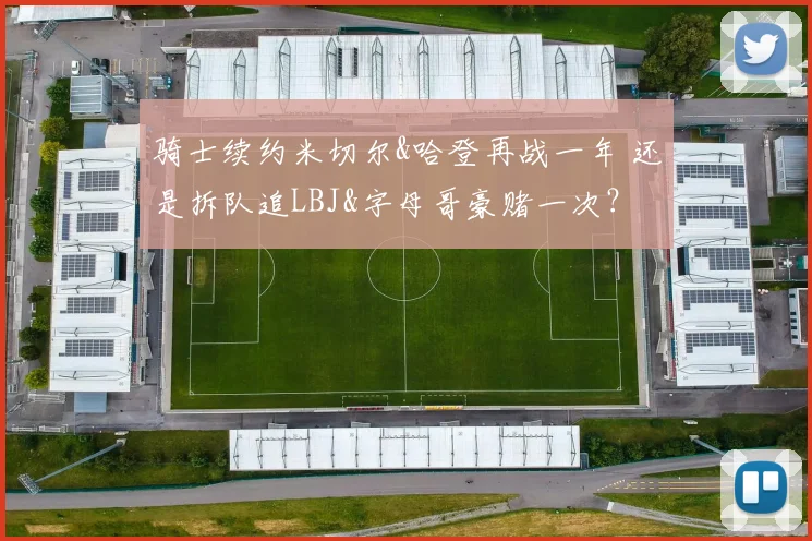 骑士续约米切尔&哈登再战一年 还是拆队追LBJ&字母哥豪赌一次?
