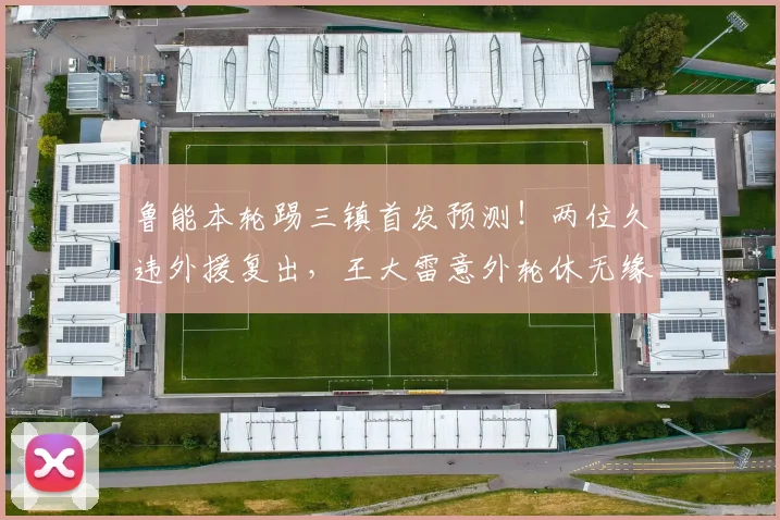鲁能本轮踢三镇首发预测！两位久违外援复出，王大雷意外轮休无缘