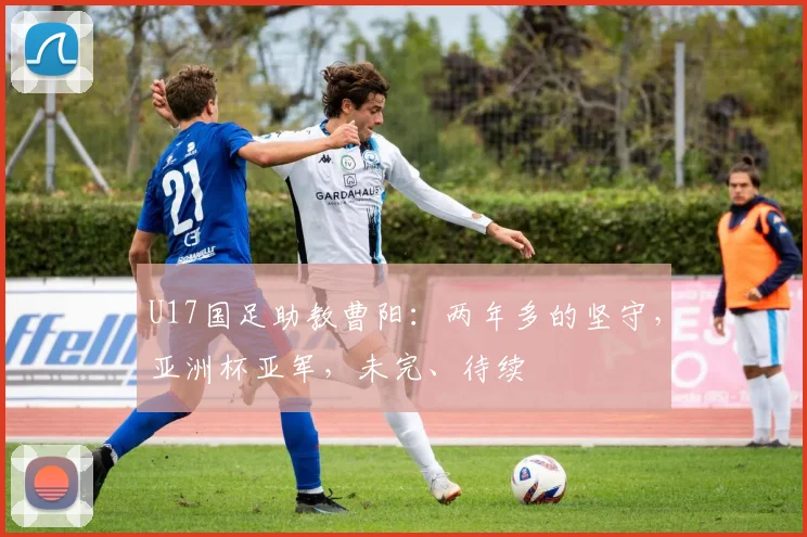 U17国足助教曹阳：两年多的坚守，亚洲杯亚军，未完、待续