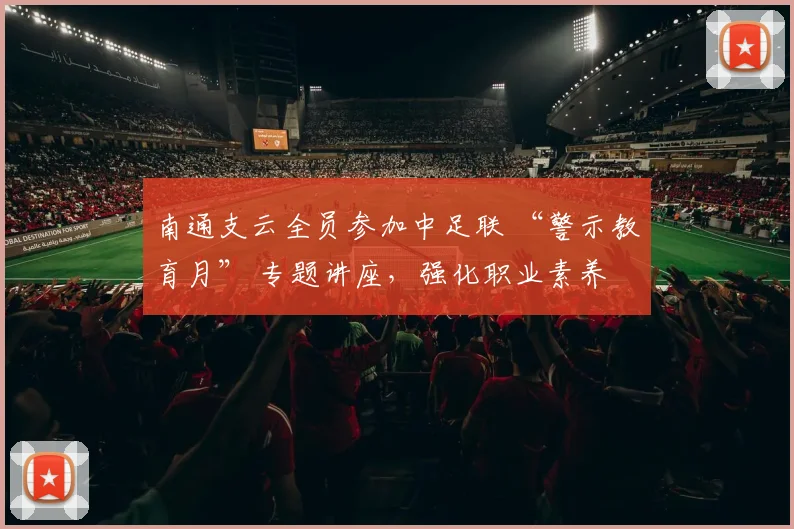 南通支云全员参加中足联 “警示教育月” 专题讲座，强化职业素养