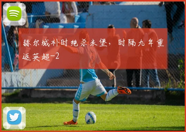 赫尔城补时绝杀米堡,时隔九年重返英超