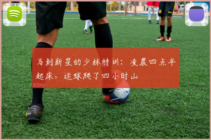 马刺新星的少林特训:凌晨四点半起床,运球爬了四小时山