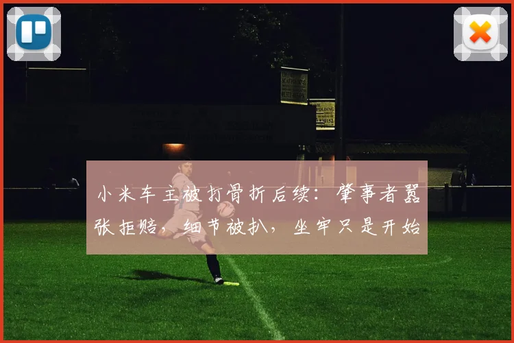 小米车主被打骨折后续：肇事者嚣张拒赔，细节被扒，坐牢只是开始