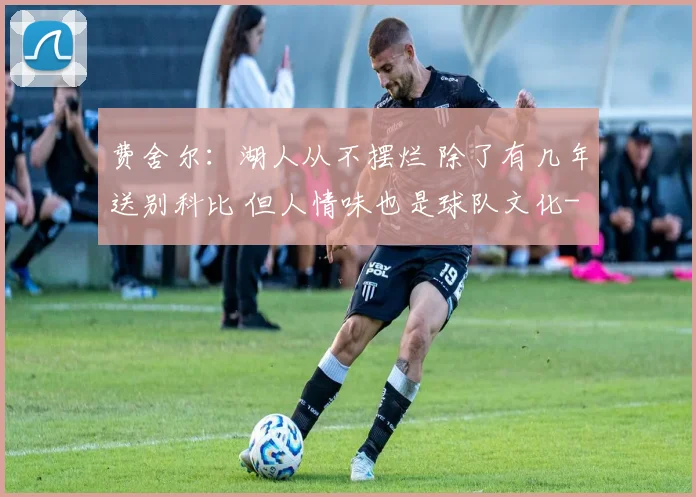 费舍尔:湖人从不摆烂 除了有几年送别科比 但人情味也是球队文化