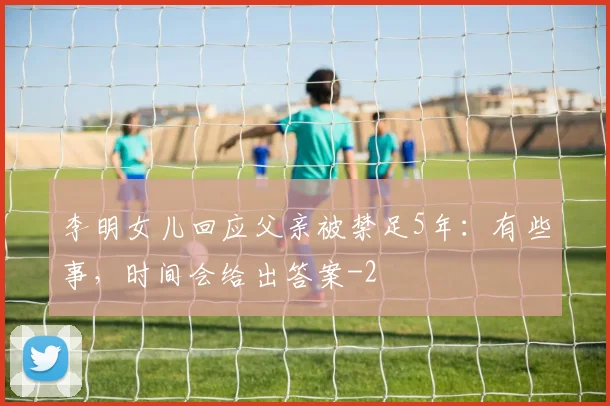 李明女儿回应父亲被禁足5年:有些事,时间会给出答案