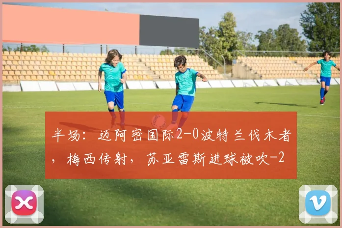 半场:迈阿密国际2-0波特兰伐木者,梅西传射,苏亚雷斯进球被吹